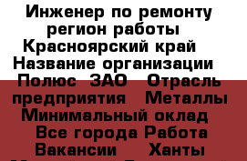 Инженер по ремонту(регион работы - Красноярский край) › Название организации ­ Полюс, ЗАО › Отрасль предприятия ­ Металлы › Минимальный оклад ­ 1 - Все города Работа » Вакансии   . Ханты-Мансийский,Белоярский г.